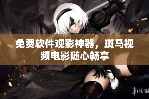 免费软件观影神器，斑马视频电影随心畅享