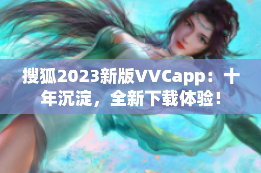 搜狐2023新版VVCapp：十年沉淀，全新下载体验！