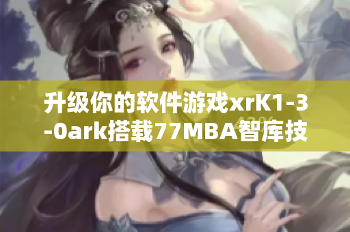 升级你的软件游戏xrK1-3-0ark搭载77MBA智库技术
