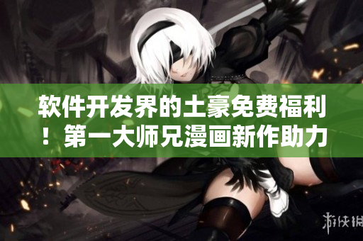软件开发界的土豪免费福利！第一大师兄漫画新作助力程序员成长