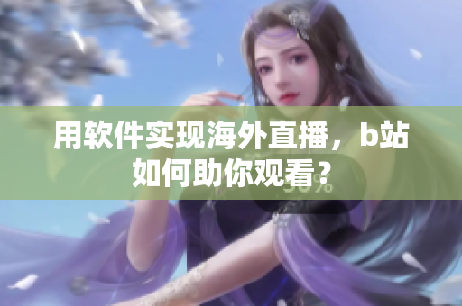 用软件实现海外直播，b站如何助你观看？