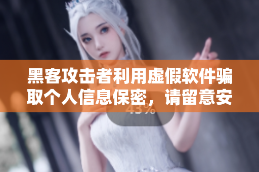 黑客攻击者利用虚假软件骗取个人信息保密，请留意安全风险