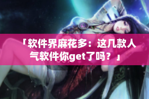 「软件界麻花多：这几款人气软件你get了吗？」