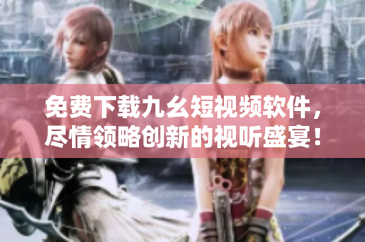 免费下载九幺短视频软件，尽情领略创新的视听盛宴！