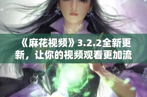 《麻花视频》3.2.2全新更新，让你的视频观看更加流畅！