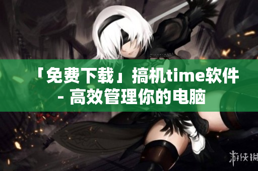 「免费下载」搞机time软件 - 高效管理你的电脑