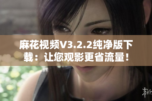麻花视频V3.2.2纯净版下载：让您观影更省流量！