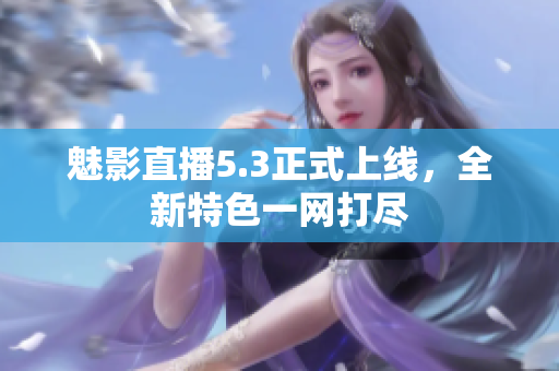 魅影直播5.3正式上线，全新特色一网打尽