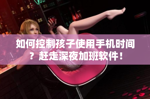 如何控制孩子使用手机时间？赶走深夜加班软件！