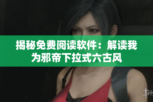 揭秘免费阅读软件：解读我为邪帝下拉式六古风