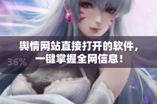 舆情网站直接打开的软件，一键掌握全网信息！