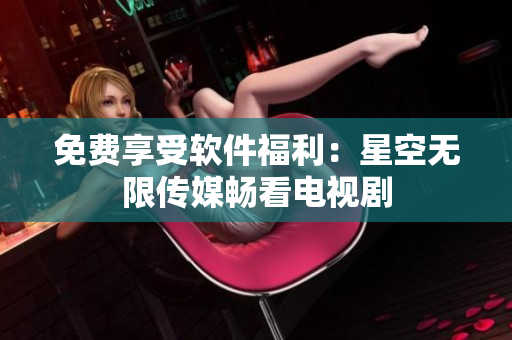 免费享受软件福利：星空无限传媒畅看电视剧