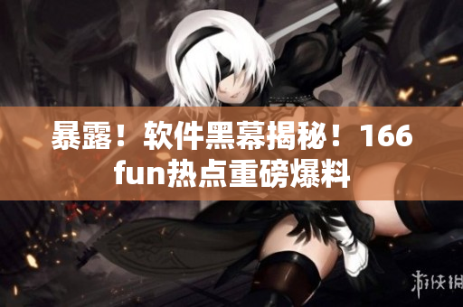 暴露！软件黑幕揭秘！166fun热点重磅爆料
