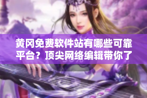 黄冈免费软件站有哪些可靠平台？顶尖网络编辑带你了解！