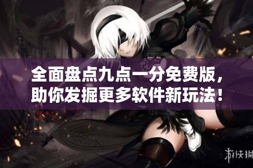 全面盘点九点一分免费版，助你发掘更多软件新玩法！