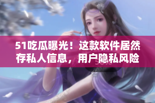 51吃瓜曝光！这款软件居然存私人信息，用户隐私风险大
