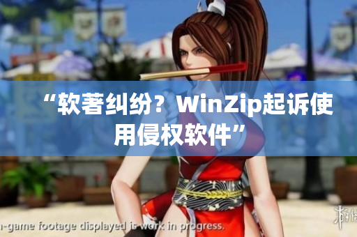 “软著纠纷？WinZip起诉使用侵权软件”