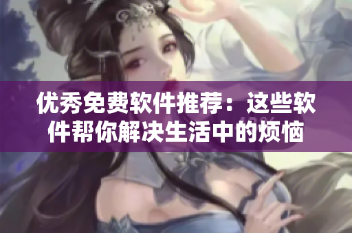 优秀免费软件推荐：这些软件帮你解决生活中的烦恼