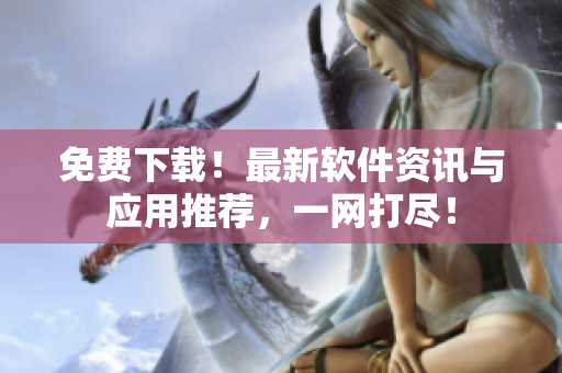 免费下载！最新软件资讯与应用推荐，一网打尽！