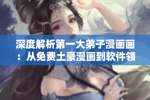 深度解析第一大弟子漫画画：从免费土豪漫画到软件领域的走向