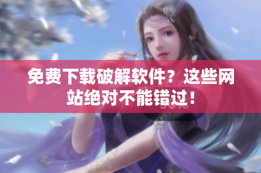 免费下载破解软件？这些网站绝对不能错过！