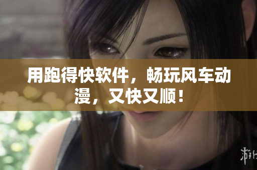 用跑得快软件，畅玩风车动漫，又快又顺！