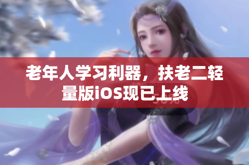 老年人学习利器，扶老二轻量版iOS现已上线