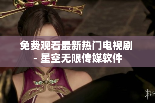 免费观看最新热门电视剧 - 星空无限传媒软件