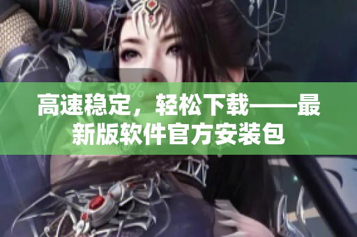 高速稳定，轻松下载——最新版软件官方安装包
