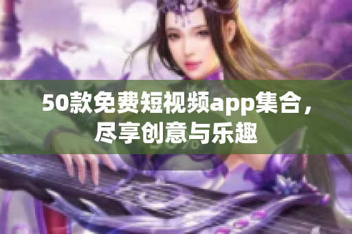 50款免费短视频app集合，尽享创意与乐趣