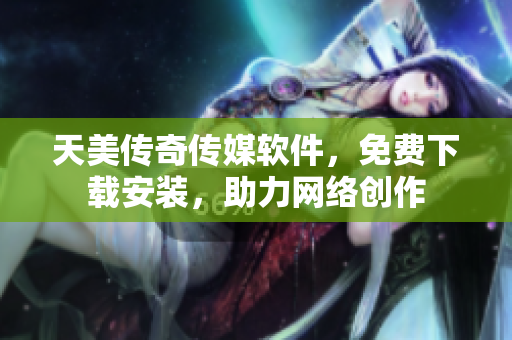 天美传奇传媒软件，免费下载安装，助力网络创作