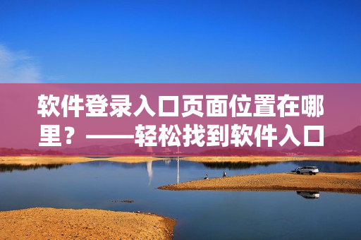 软件登录入口页面位置在哪里？——轻松找到软件入口！