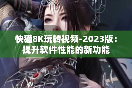 快猫8K玩转视频-2023版：提升软件性能的新功能