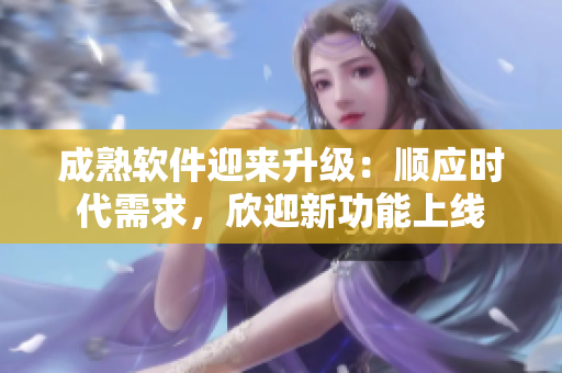 成熟软件迎来升级：顺应时代需求，欣迎新功能上线