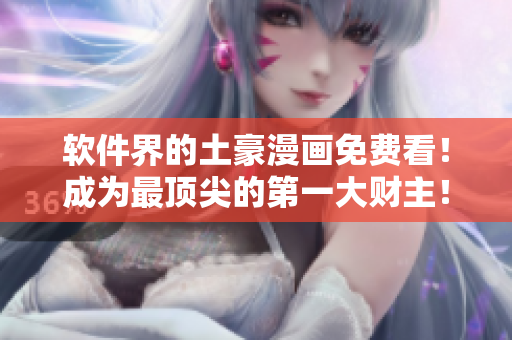 软件界的土豪漫画免费看！成为最顶尖的第一大财主！