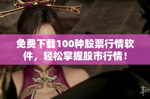 免费下载100种股票行情软件，轻松掌握股市行情！