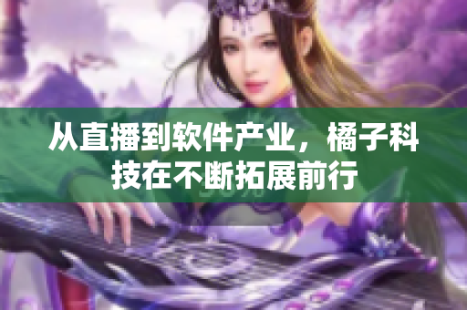 从直播到软件产业，橘子科技在不断拓展前行