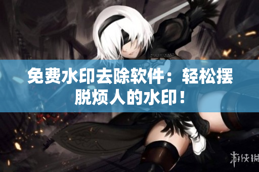 免费水印去除软件：轻松摆脱烦人的水印！