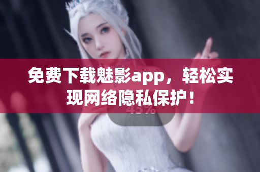 免费下载魅影app，轻松实现网络隐私保护！