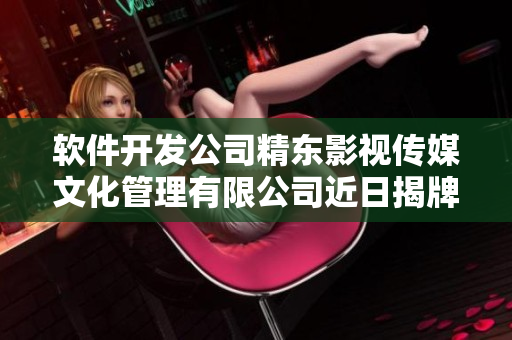 软件开发公司精东影视传媒文化管理有限公司近日揭牌