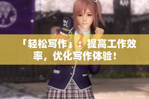 「轻松写作」：提高工作效率，优化写作体验！
