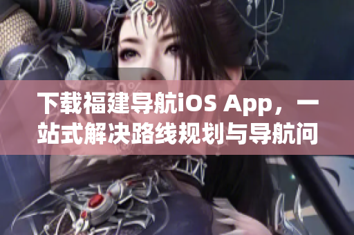 下载福建导航iOS App，一站式解决路线规划与导航问题