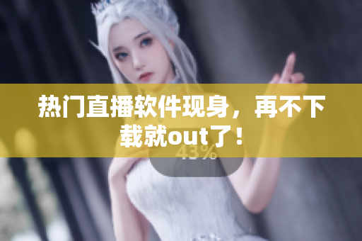 热门直播软件现身，再不下载就out了！