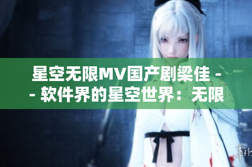 星空无限MV国产剧梁佳 -- 软件界的星空世界：无限可能