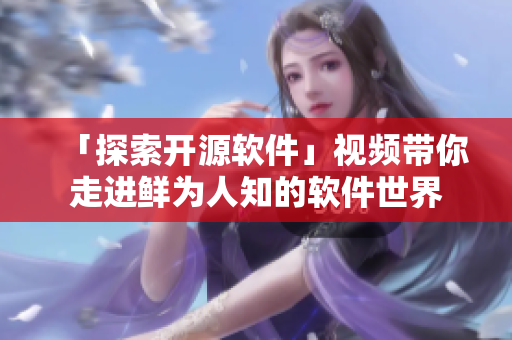 「探索开源软件」视频带你走进鲜为人知的软件世界