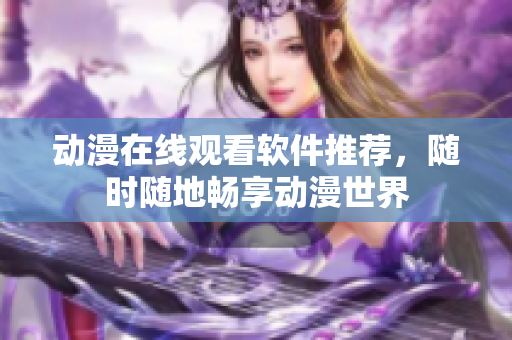 动漫在线观看软件推荐，随时随地畅享动漫世界