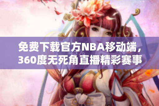 免费下载官方NBA移动端，360度无死角直播精彩赛事