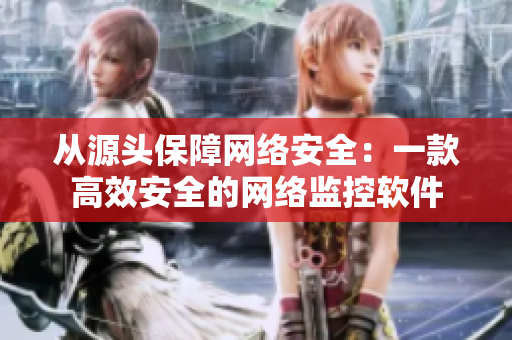 从源头保障网络安全：一款高效安全的网络监控软件