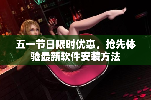 五一节日限时优惠，抢先体验最新软件安装方法