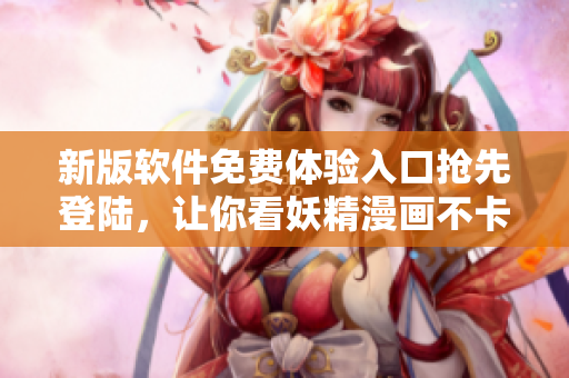 新版软件免费体验入口抢先登陆，让你看妖精漫画不卡顿